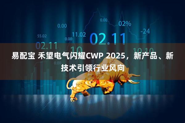 易配宝 禾望电气闪耀CWP 2025，新产品、新技术引领行业风向
