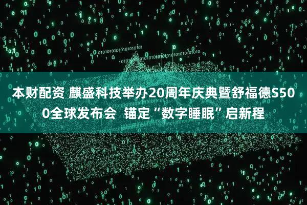 本财配资 麒盛科技举办20周年庆典暨舒福德S500全球发布会  锚定“数字睡眠”启新程