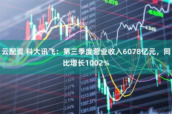 云配资 科大讯飞：第三季度营业收入6078亿元，同比增长1002%