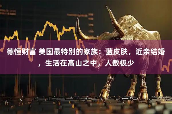 德恒财富 美国最特别的家族：蓝皮肤，近亲结婚，生活在高山之中，人数极少