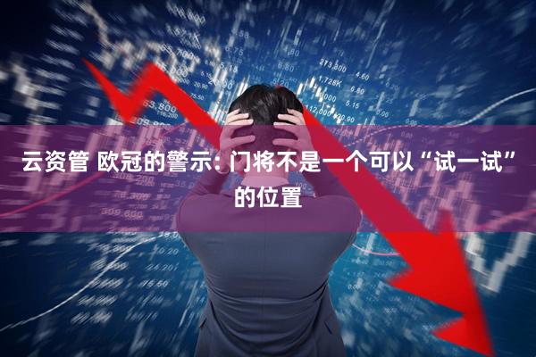 云资管 欧冠的警示: 门将不是一个可以“试一试”的位置