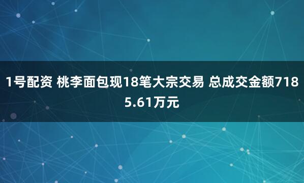 1号配资 桃李面包现18笔大宗交易 总成交金额7185.61万元