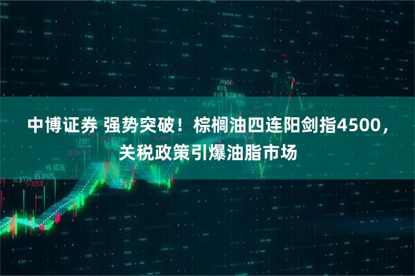 中博证券 强势突破！棕榈油四连阳剑指4500，关税政策引爆油脂市场