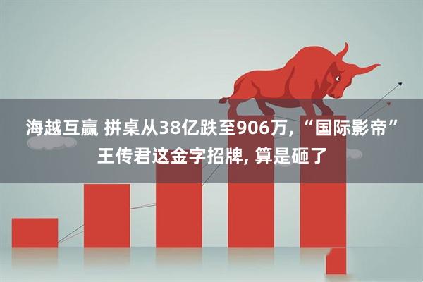 海越互赢 拼桌从38亿跌至906万, “国际影帝”王传君这金字招牌, 算是砸了