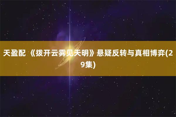天盈配 《拨开云雾见天明》悬疑反转与真相博弈(29集)