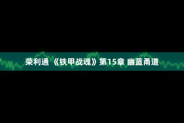荣利通 《铁甲战魂》第15章 幽蓝甬道