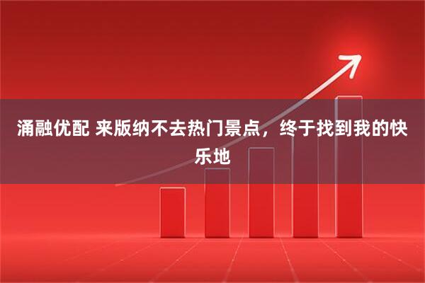 涌融优配 来版纳不去热门景点，终于找到我的快乐地