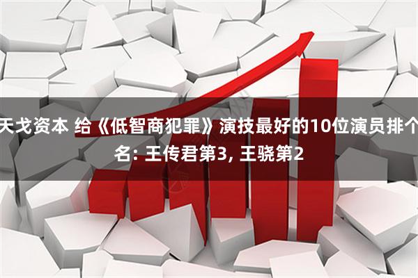 天戈资本 给《低智商犯罪》演技最好的10位演员排个名: 王传君第3, 王骁第2