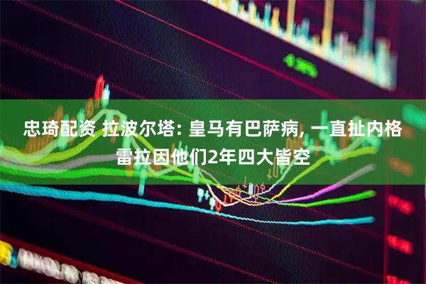 忠琦配资 拉波尔塔: 皇马有巴萨病, 一直扯内格雷拉因他们2年四大皆空