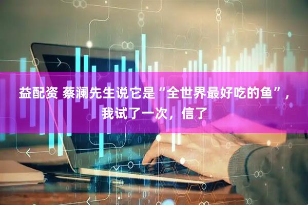 益配资 蔡澜先生说它是“全世界最好吃的鱼”，我试了一次，信了