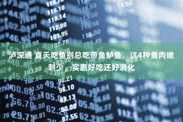泸深通 夏天吃鱼别总吃带鱼鲈鱼，这4种鱼肉嫩刺少，实惠好吃还好消化