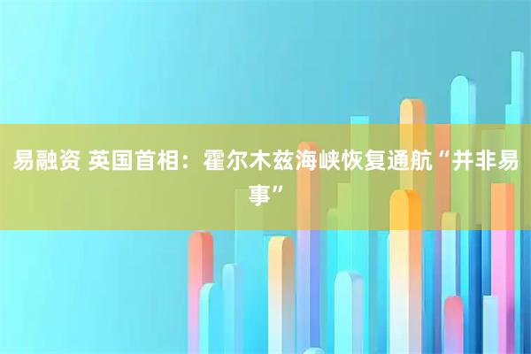易融资 英国首相：霍尔木兹海峡恢复通航“并非易事”