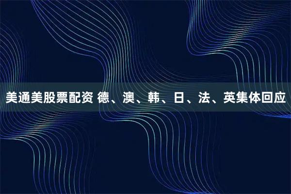 美通美股票配资 德、澳、韩、日、法、英集体回应