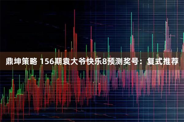 鼎坤策略 156期袁大爷快乐8预测奖号：复式推荐