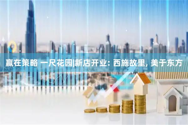 赢在策略 一尺花园|新店开业: 西施故里, 美于东方