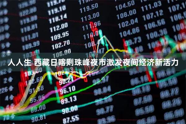 人人生 西藏日喀则珠峰夜市激发夜间经济新活力
