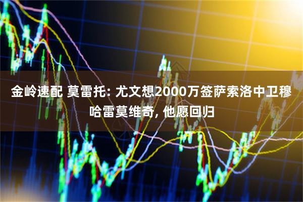 金岭速配 莫雷托: 尤文想2000万签萨索洛中卫穆哈雷莫维奇, 他愿回归