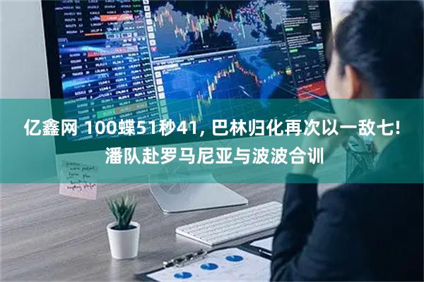 亿鑫网 100蝶51秒41, 巴林归化再次以一敌七! 潘队赴罗马尼亚与波波合训