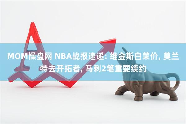 MOM操盘网 NBA战报速递: 维金斯白菜价, 莫兰特去开拓者, 马刺2笔重要续约