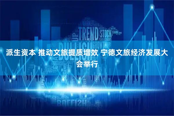 派生资本 推动文旅提质增效 宁德文旅经济发展大会举行