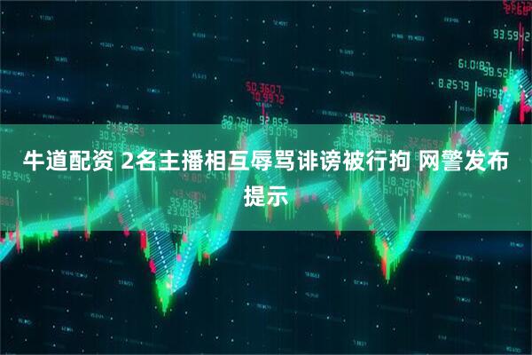 牛道配资 2名主播相互辱骂诽谤被行拘 网警发布提示