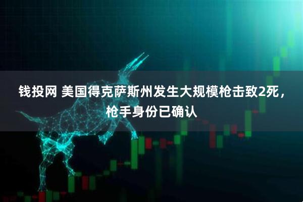 钱投网 美国得克萨斯州发生大规模枪击致2死,枪手身份已确认
