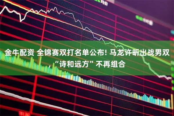 金牛配资 全锦赛双打名单公布! 马龙许昕出战男双, “诗和远方”不再组合