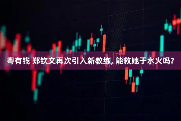 粤有钱 郑钦文再次引入新教练, 能救她于水火吗?