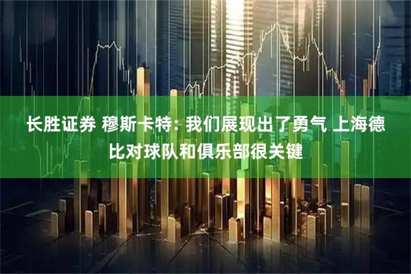 长胜证券 穆斯卡特: 我们展现出了勇气 上海德比对球队和俱乐部很关键