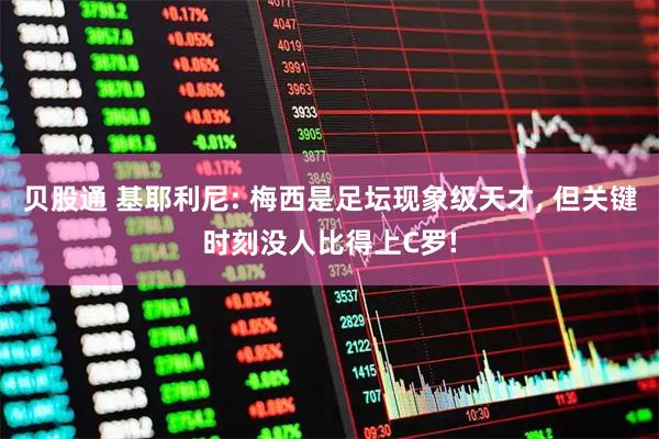 贝股通 基耶利尼: 梅西是足坛现象级天才, 但关键时刻没人比得上C罗!