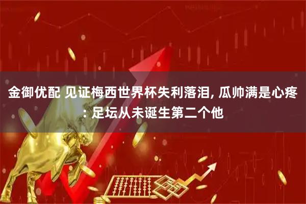 金御优配 见证梅西世界杯失利落泪, 瓜帅满是心疼: 足坛从未诞生第二个他
