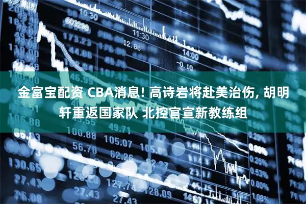 金富宝配资 CBA消息! 高诗岩将赴美治伤, 胡明轩重返国家队 北控官宣新教练组