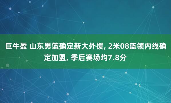 巨牛盈 山东男篮确定新大外援, 2米08蓝领内线确定加盟, 季后赛场均7.8分