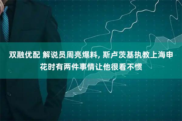 双融优配 解说员周亮爆料, 斯卢茨基执教上海申花时有两件事情让他很看不惯