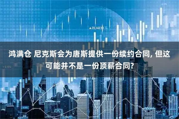 鸿满仓 尼克斯会为唐斯提供一份续约合同, 但这可能并不是一份顶薪合同?