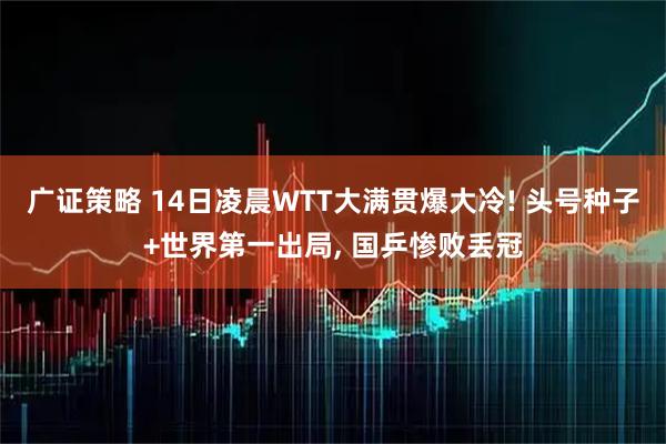 广证策略 14日凌晨WTT大满贯爆大冷! 头号种子+世界第一出局, 国乒惨败丢冠