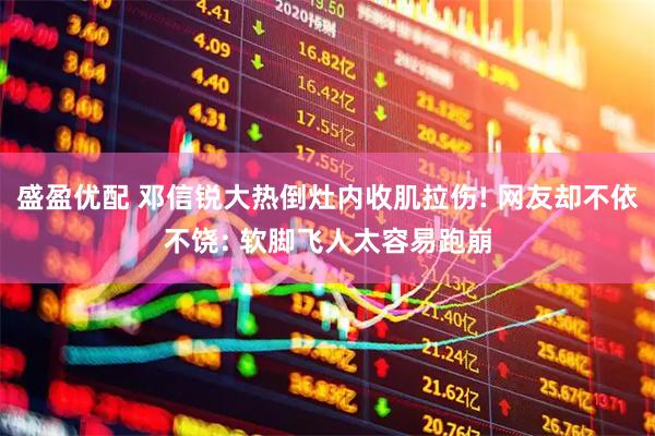 盛盈优配 邓信锐大热倒灶内收肌拉伤! 网友却不依不饶: 软脚飞人太容易跑崩