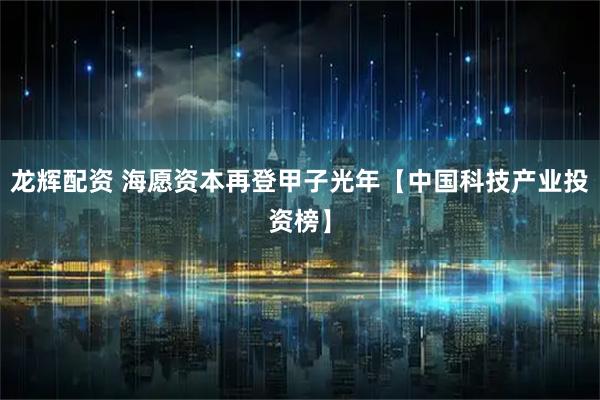 龙辉配资 海愿资本再登甲子光年【中国科技产业投资榜】