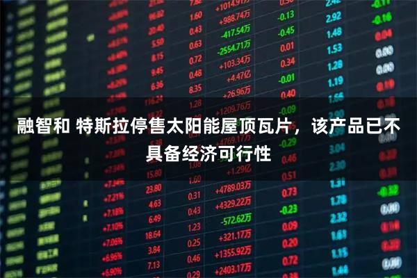 融智和 特斯拉停售太阳能屋顶瓦片，该产品已不具备经济可行性
