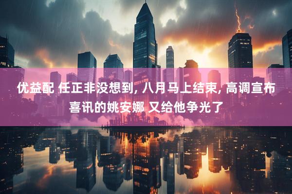 优益配 任正非没想到, 八月马上结束, 高调宣布喜讯的姚安娜 又给他争光了