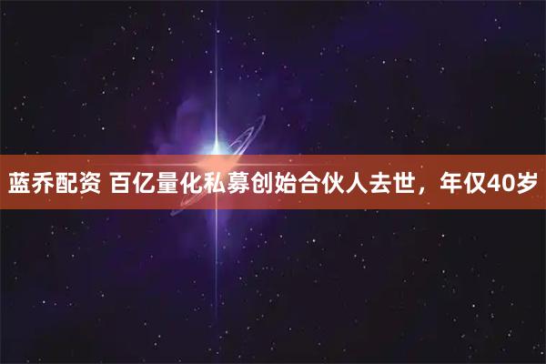 蓝乔配资 百亿量化私募创始合伙人去世，年仅40岁