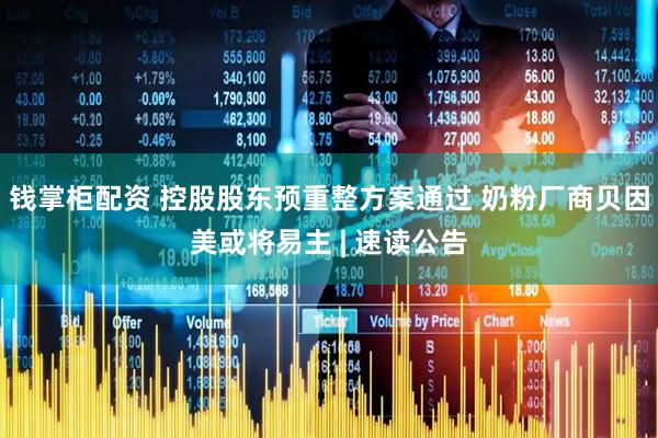 钱掌柜配资 控股股东预重整方案通过 奶粉厂商贝因美或将易主 | 速读公告