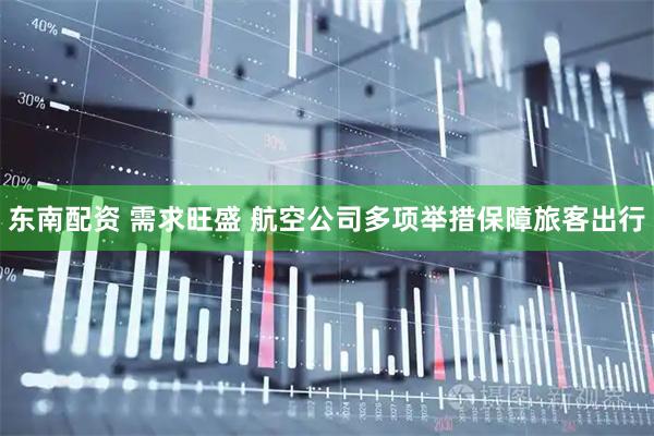 东南配资 需求旺盛 航空公司多项举措保障旅客出行
